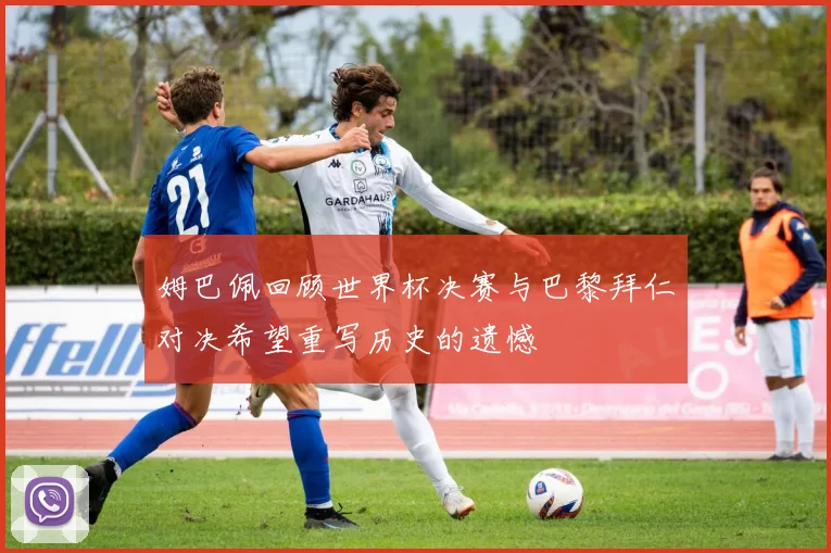 姆巴佩回顾世界杯决赛与巴黎拜仁对决希望重写历史的遗憾