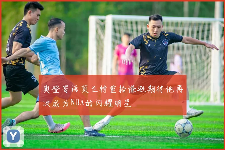 奥登寄语莫兰特重拾谦逊期待他再次成为NBA的闪耀明星