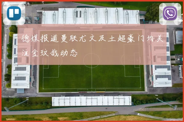 德媒报道曼联尤文及土超豪门均关注金玟哉动态