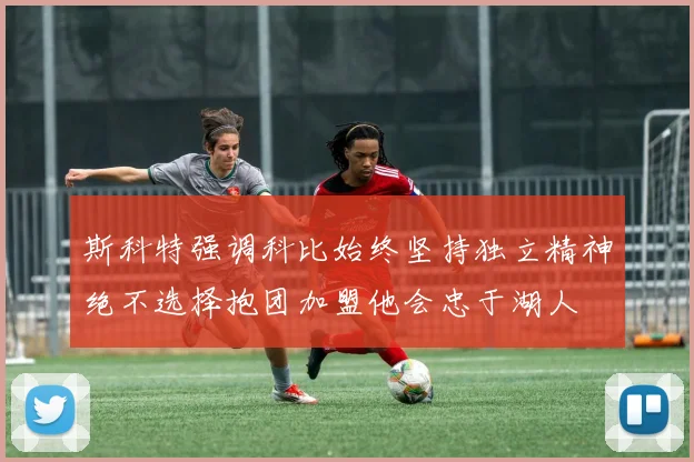 斯科特强调科比始终坚持独立精神绝不选择抱团加盟他会忠于湖人