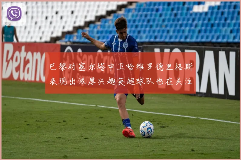 巴黎对塞尔塔中卫哈维罗德里格斯表现出浓厚兴趣英超球队也在关注他