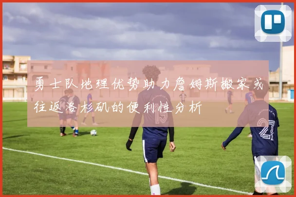 勇士队地理优势助力詹姆斯搬家或往返洛杉矶的便利性分析