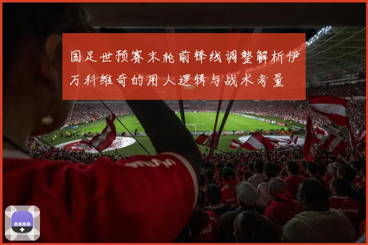 国足世预赛末轮前锋线调整解析伊万科维奇的用人逻辑与战术考量