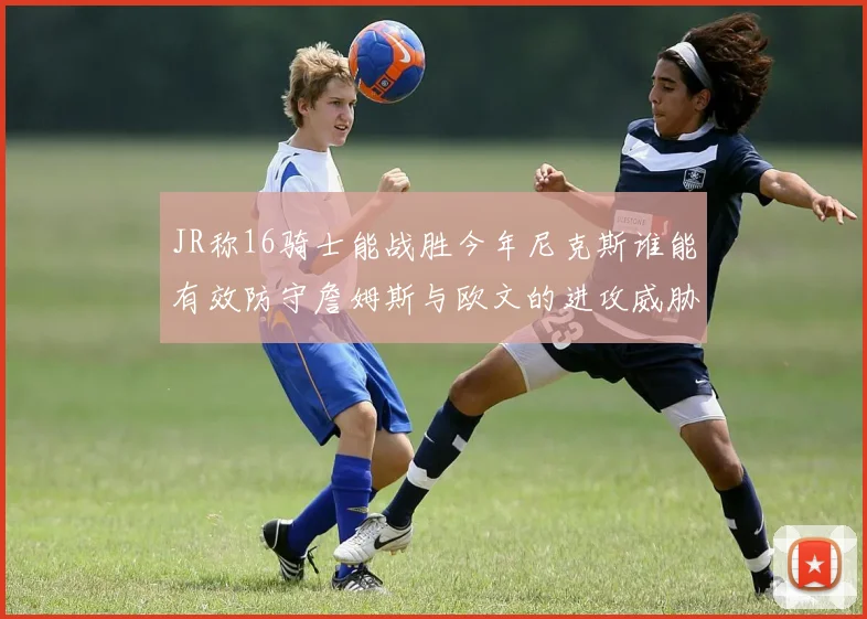 JR称16骑士能战胜今年尼克斯谁能有效防守詹姆斯与欧文的进攻威胁