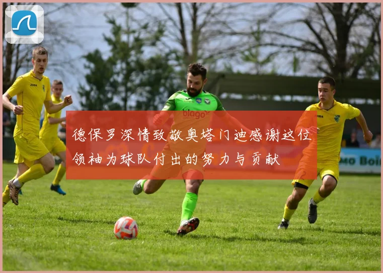 德保罗深情致敬奥塔门迪感谢这位领袖为球队付出的努力与贡献