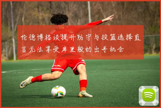 伦德博格谈提升防守与投篮选择直言无法享受库里般的出手机会
