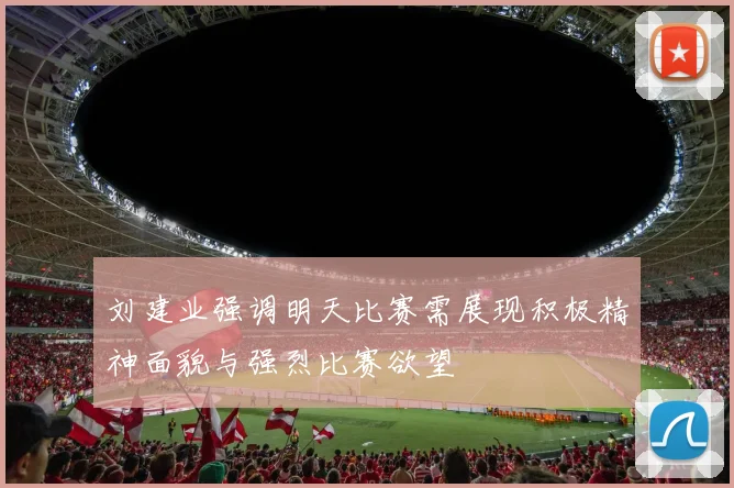 刘建业强调明天比赛需展现积极精神面貌与强烈比赛欲望
