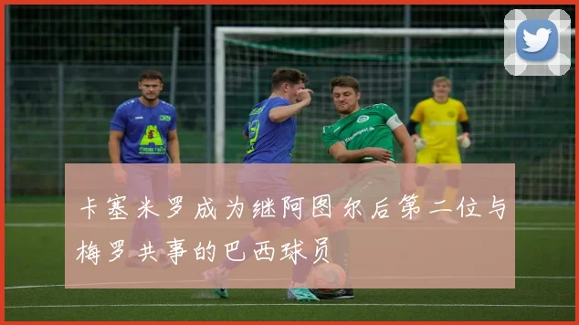 卡塞米罗成为继阿图尔后第二位与梅罗共事的巴西球员