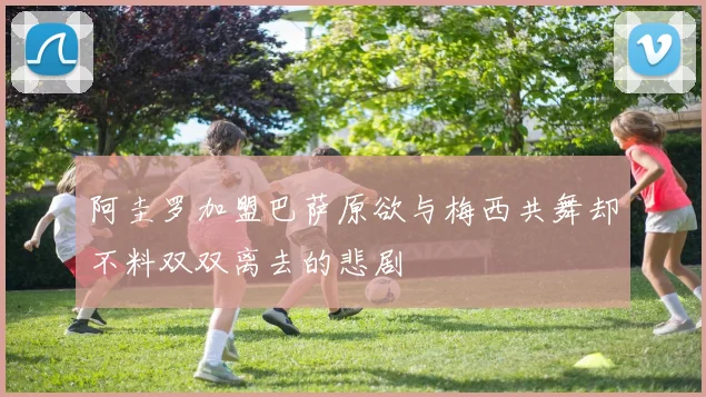 阿圭罗加盟巴萨原欲与梅西共舞却不料双双离去的悲剧