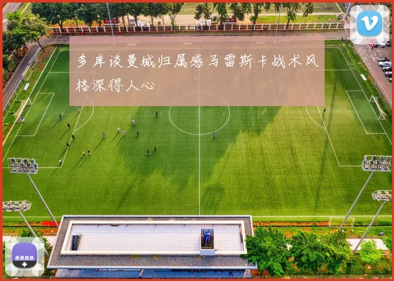 多库谈曼城归属感马雷斯卡战术风格深得人心