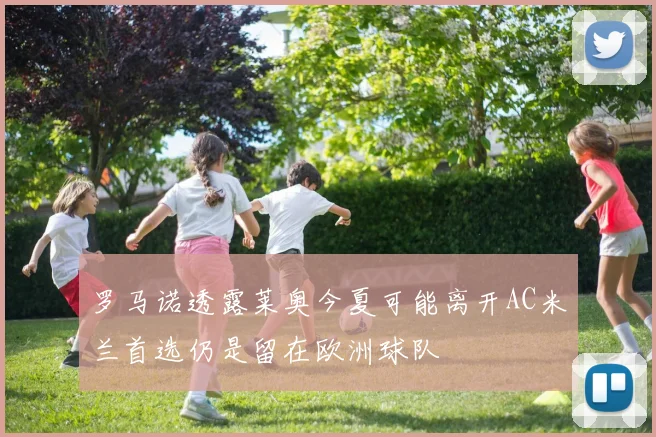 罗马诺透露莱奥今夏可能离开AC米兰首选仍是留在欧洲球队
